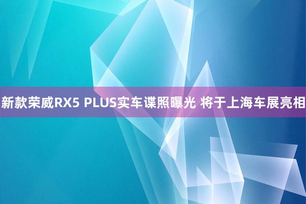 新款荣威RX5 PLUS实车谍照曝光 将于上海车展亮相