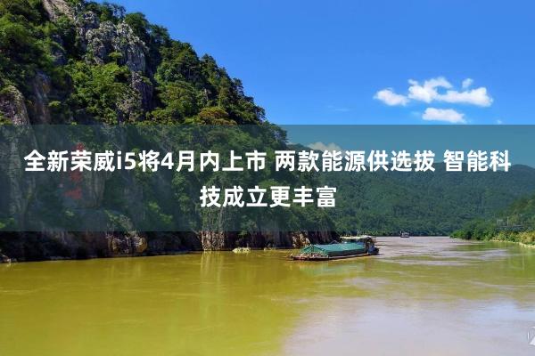 全新荣威i5将4月内上市 两款能源供选拔 智能科技成立更丰富