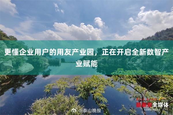 更懂企业用户的用友产业园，正在开启全新数智产业赋能