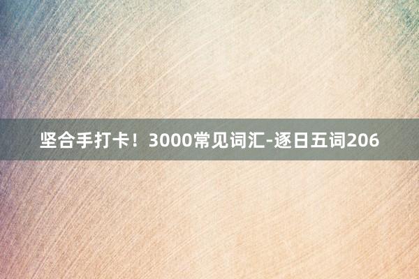 坚合手打卡！3000常见词汇-逐日五词206