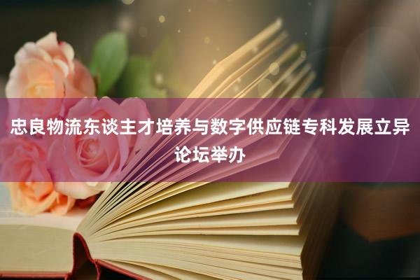 忠良物流东谈主才培养与数字供应链专科发展立异论坛举办