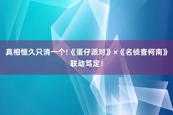 真相恒久只消一个!《蛋仔派对》×《名侦查柯南》联动笃定！