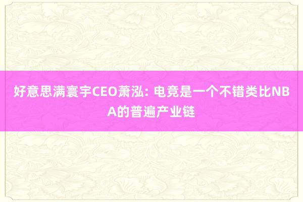 好意思满寰宇CEO萧泓: 电竞是一个不错类比NBA的普遍产业链