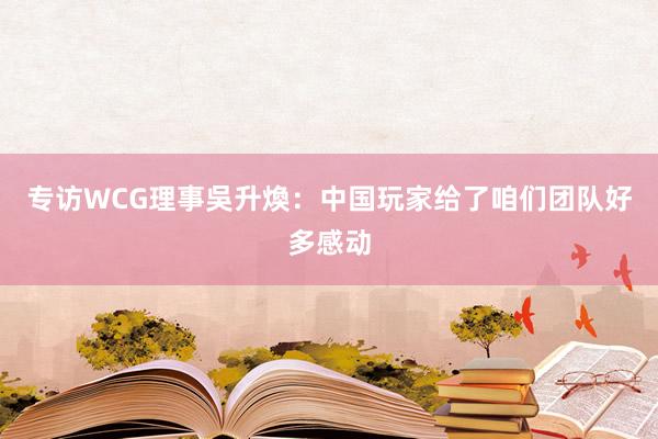 专访WCG理事吳升煥：中国玩家给了咱们团队好多感动