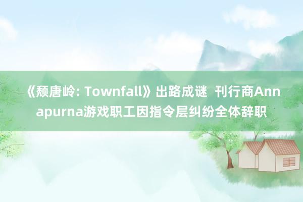 《颓唐岭: Townfall》出路成谜  刊行商Annapurna游戏职工因指令层纠纷全体辞职