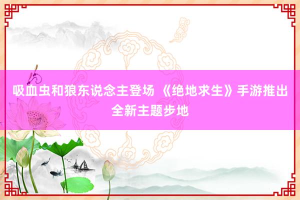 吸血虫和狼东说念主登场 《绝地求生》手游推出全新主题步地