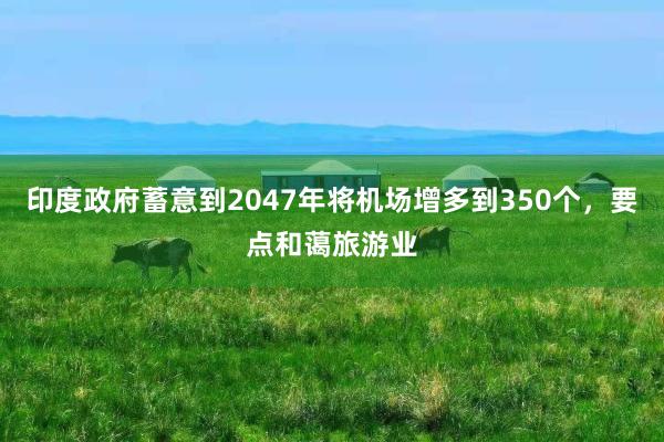 印度政府蓄意到2047年将机场增多到350个，要点和蔼旅游业