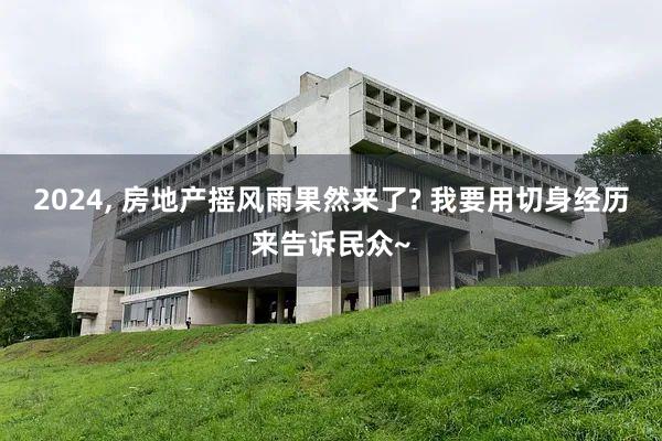 2024, 房地产摇风雨果然来了? 我要用切身经历来告诉民众~