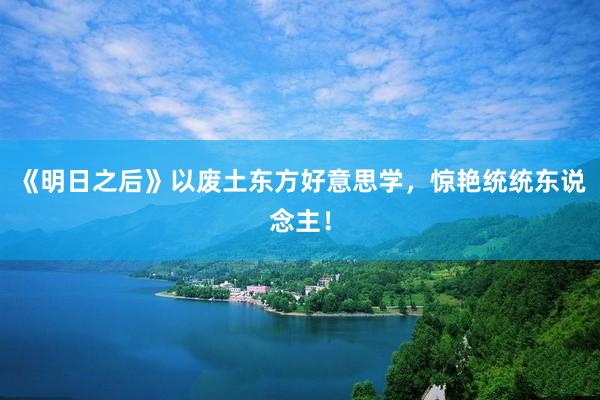 《明日之后》以废土东方好意思学，惊艳统统东说念主！