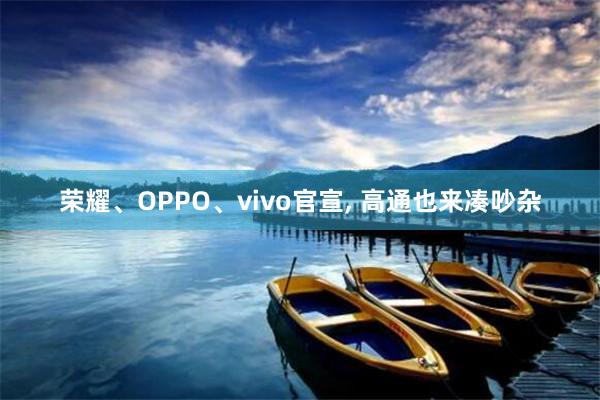 荣耀、OPPO、vivo官宣, 高通也来凑吵杂