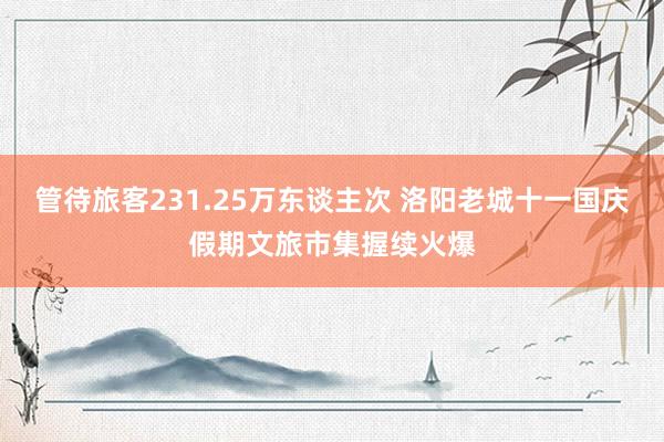 管待旅客231.25万东谈主次 洛阳老城十一国庆假期文旅市集握续火爆