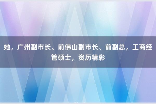 她，广州副市长、前佛山副市长、前副总，工商经管硕士，资历精彩