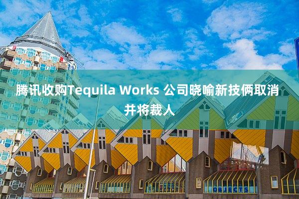 腾讯收购Tequila Works 公司晓喻新技俩取消 并将裁人