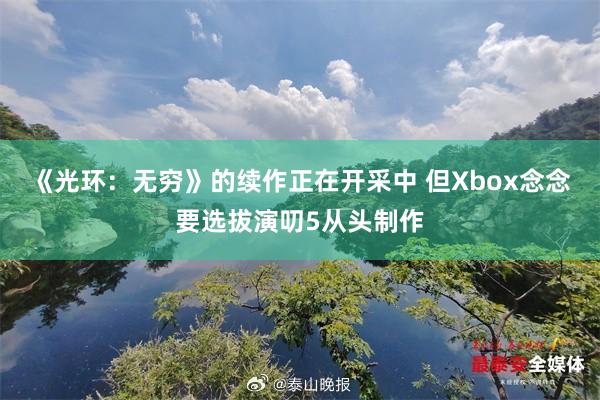 《光环：无穷》的续作正在开采中 但Xbox念念要选拔演叨5从头制作