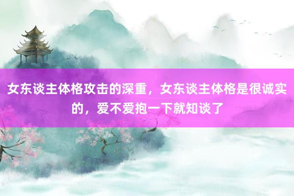 女东谈主体格攻击的深重，女东谈主体格是很诚实的，爱不爱抱一下就知谈了