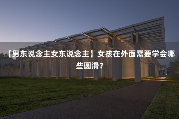 【男东说念主女东说念主】女孩在外面需要学会哪些圆滑？