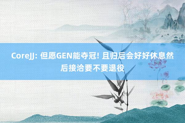 CoreJJ: 但愿GEN能夺冠! 且归后会好好休息然后接洽要不要退役