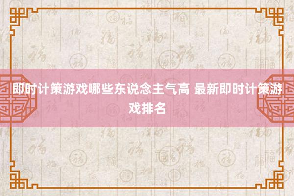 即时计策游戏哪些东说念主气高 最新即时计策游戏排名