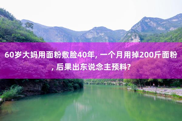 60岁大妈用面粉敷脸40年, 一个月用掉200斤面粉, 后果出东说念主预料?