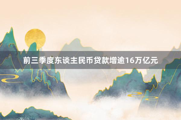 前三季度东谈主民币贷款增逾16万亿元