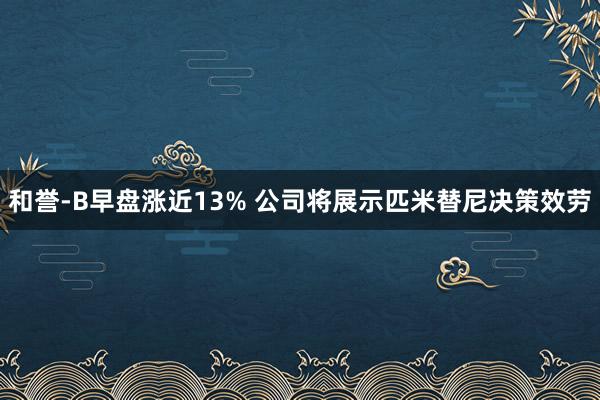 和誉-B早盘涨近13% 公司将展示匹米替尼决策效劳