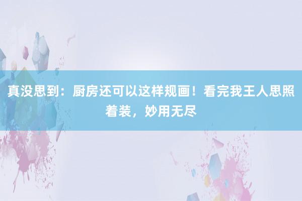 真没思到：厨房还可以这样规画！看完我王人思照着装，妙用无尽