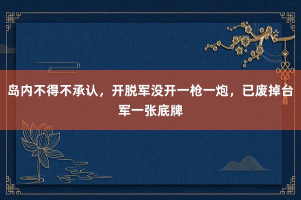 岛内不得不承认，开脱军没开一枪一炮，已废掉台军一张底牌