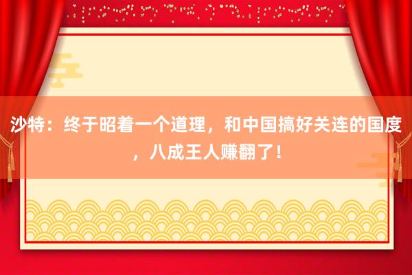 沙特：终于昭着一个道理，和中国搞好关连的国度，八成王人赚翻了！