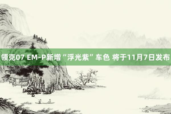 领克07 EM-P新增“浮光紫”车色 将于11月7日发布