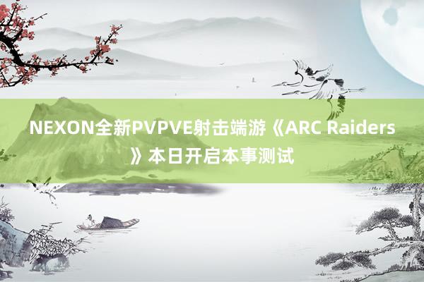 NEXON全新PVPVE射击端游《ARC Raiders》本日开启本事测试