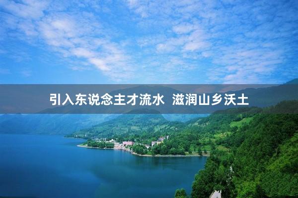 引入东说念主才流水  滋润山乡沃土